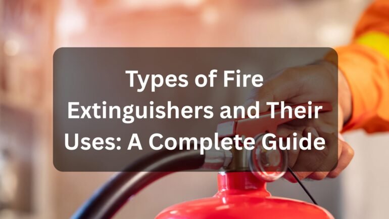 Types of Fire Extinguishers and Their Uses A Complete Guide